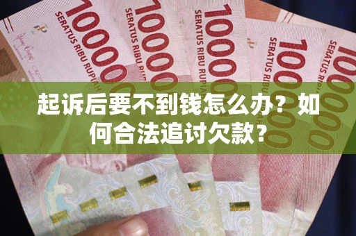 济南起诉后要不到钱怎么办？如何合法追讨欠款？