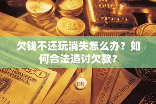 济南欠钱不还玩消失怎么办？如何合法追讨欠款？