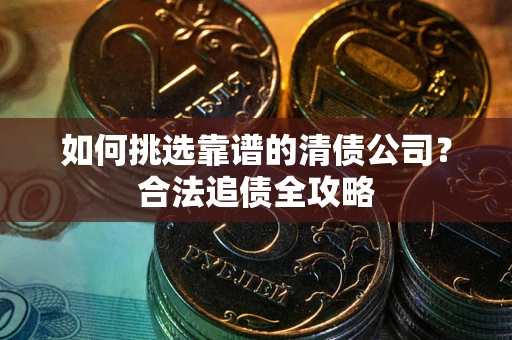 济南如何挑选靠谱的清债公司?合法追债全攻略 济南如何挑选靠谱的清债公司?合法追债全攻略