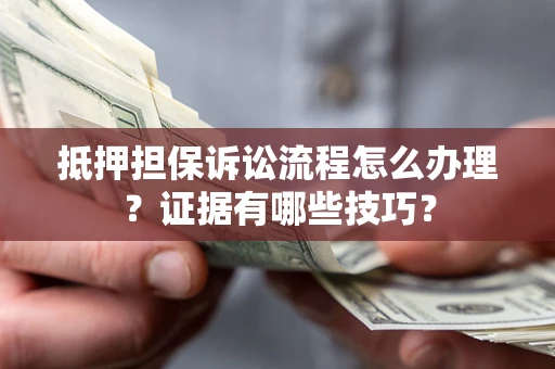 济南抵押担保诉讼流程怎么办理？证据有哪些技巧？