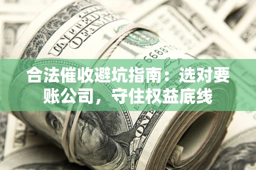 济南合法催收避坑指南：选对要账公司，守住权益底线