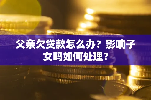 济南父亲欠贷款怎么办？影响子女吗如何处理？