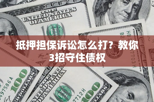 济南抵押担保诉讼怎么打？教你3招守住债权