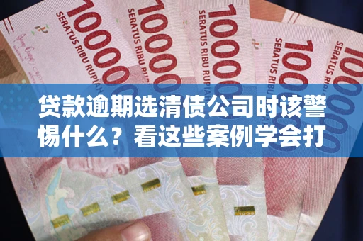 济南贷款逾期选清债公司时该警惕什么？看这些案例学会打翻身仗