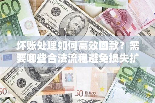 济南坏账处理如何高效回款？需要哪些合法流程避免损失扩大？