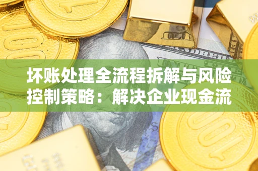 济南坏账处理全流程拆解与风险控制策略：解决企业现金流顽疾的实战指南