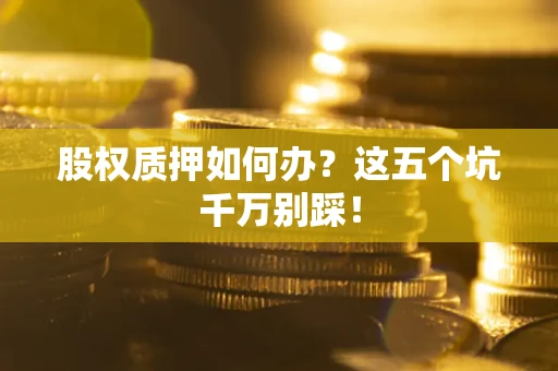 济南股权质押如何办？这五个坑千万别踩！