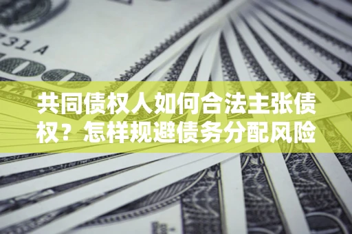 济南共同债权人如何合法主张债权？怎样规避债务分配风险？