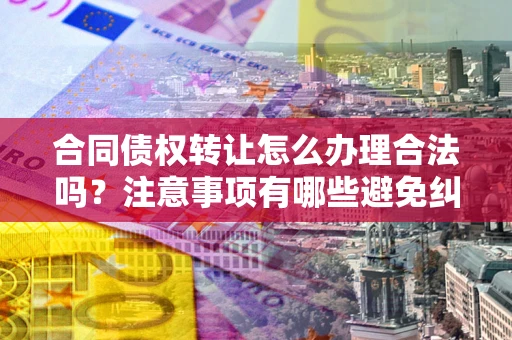 济南合同债权转让怎么办理合法吗？注意事项有哪些避免纠纷？