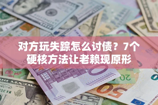 济南对方玩失踪怎么讨债？7个硬核方法让老赖现原形