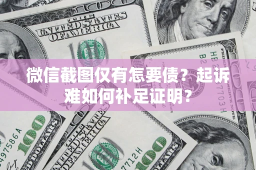 济南微信截图仅有怎要债？起诉难如何补足证明？