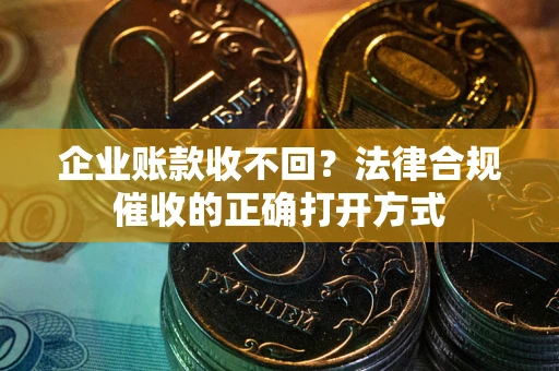 济南企业账款收不回？法律合规催收的正确打开方式