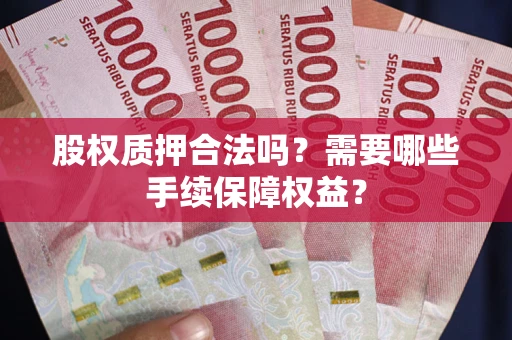 济南股权质押合法吗？需要哪些手续保障权益？
