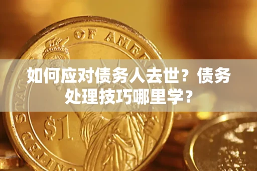 济南如何应对债务人去世？债务处理技巧哪里学？