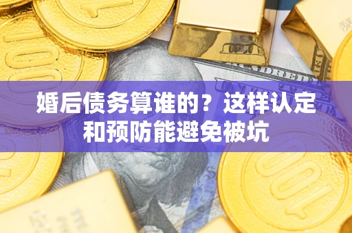 济南婚后债务算谁的？这样认定和预防能避免被坑