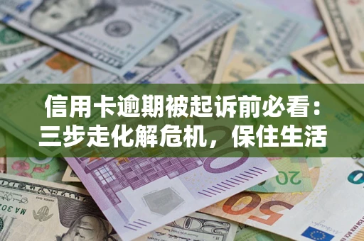 济南信用卡逾期被起诉前必看：三步走化解危机，保住生活尊严