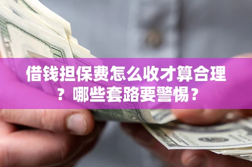 济南借钱担保费怎么收才算合理？哪些套路要警惕？