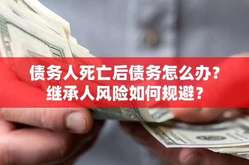 济南债务人死亡后债务怎么办？继承人风险如何规避？