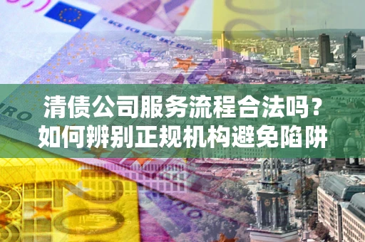 济南清债公司服务流程合法吗？如何辨别正规机构避免陷阱？