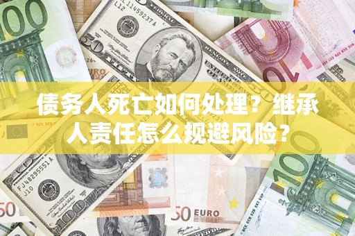 济南债务人死亡如何处理?继承人责任怎么规避风险? 济南债务人死亡如何处理?继承人责任怎么规避风险?