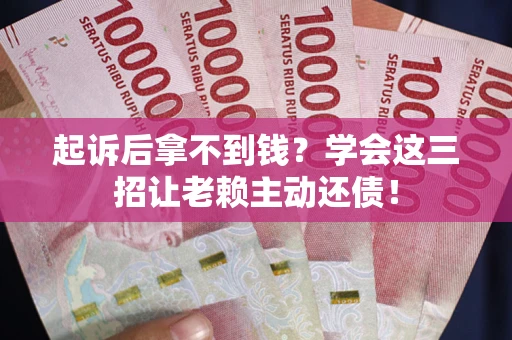 济南起诉后拿不到钱？学会这三招让老赖主动还债！