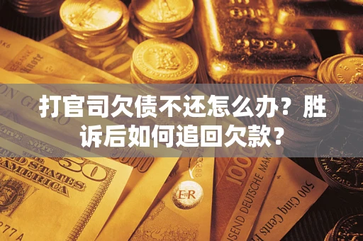 济南打官司欠债不还怎么办？胜诉后如何追回欠款？