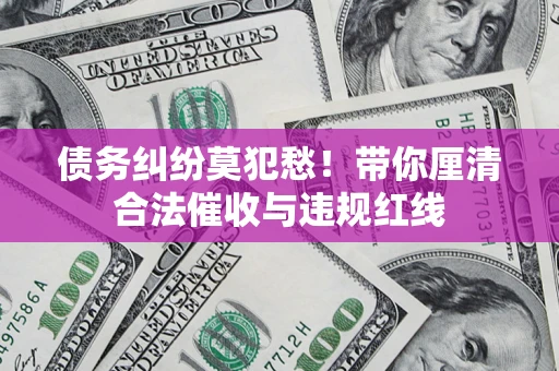 济南债务纠纷莫犯愁！带你厘清合法催收与违规红线