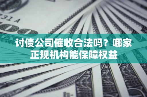 济南讨债公司催收合法吗？哪家正规机构能保障权益