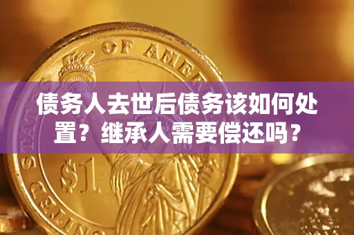 济南债务人去世后债务该如何处置？继承人需要偿还吗？