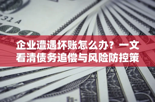 济南企业遭遇坏账怎么办？一文看清债务追偿与风险防控策略