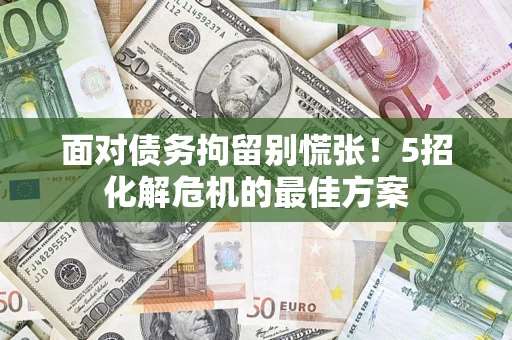 济南面对债务拘留别慌张！5招化解危机的最佳方案
