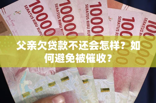 济南父亲欠贷款不还会怎样？如何避免被催收？