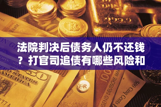 济南法院判决后债务人仍不还钱？打官司追债有哪些风险和技巧？