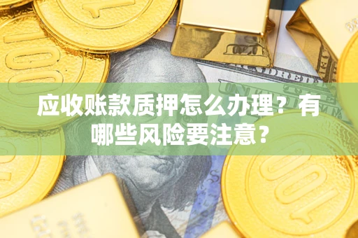 济南应收账款质押怎么办理？有哪些风险要注意？
