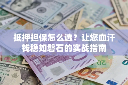 济南抵押担保怎么选？让您血汗钱稳如磐石的实战指南