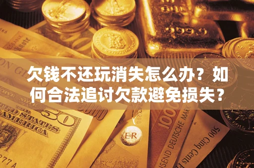 济南欠钱不还玩消失怎么办?如何合法追讨欠款避免损失? 济南欠钱不还玩消失怎么办?如何合法追讨欠款避免损失?