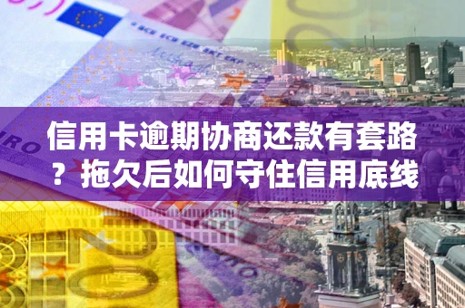 济南信用卡逾期协商还款有套路？拖欠后如何守住信用底线？