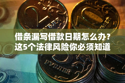 济南借条漏写借款日期怎么办？这5个法律风险你必须知道