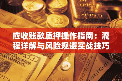 济南应收账款质押操作指南:流程详解与风险规避实战技巧 济南应收账款质押操作指南:流程详解与风险规避实战技巧
