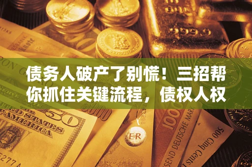 济南债务人破产了别慌！三招帮你抓住关键流程，债权人权益不再缩水