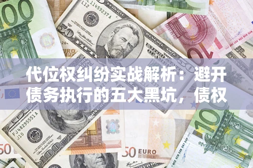济南代位权纠纷实战解析：避开债务执行的五大黑坑，债权人必看指南