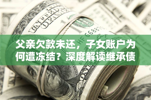 济南父亲欠款未还，子女账户为何遭冻结？深度解读继承债务迷局