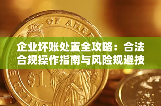 济南企业坏账处置全攻略：合法合规操作指南与风险规避技巧解析