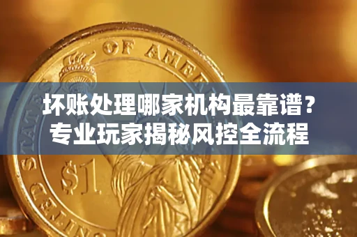济南坏账处理哪家机构最靠谱？专业玩家揭秘风控全流程