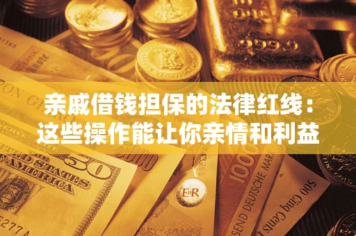 济南亲戚借钱担保的法律红线：这些操作能让你亲情和利益两不误