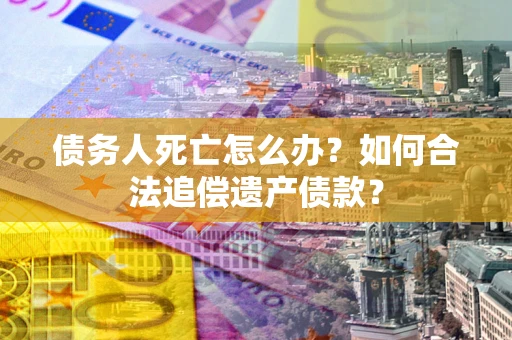 济南债务人死亡怎么办？如何合法追偿遗产债款？