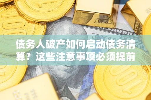 济南债务人破产如何启动债务清算？这些注意事项必须提前知道