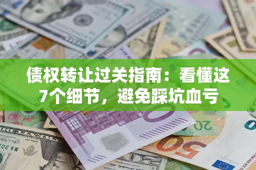 济南债权转让过关指南：看懂这7个细节，避免踩坑血亏