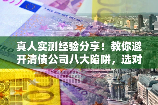 济南真人实测经验分享！教你避开清债公司八大陷阱，选对机构少走十年弯路