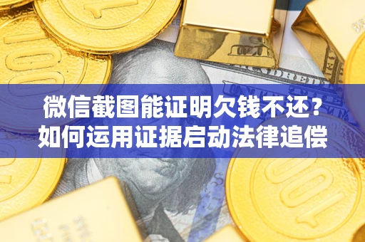 济南微信截图能证明欠钱不还？如何运用证据启动法律追偿程序？